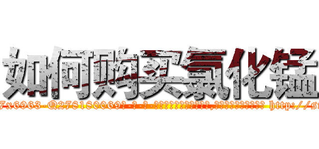 如何购买氯化锰 (如何购买氯化锰【电-186x2687x6963-Q278180069元-吉-药-业】我们做的是长期生意,靠的是老客户长期支持 http://sngk.net/VzTyWe
)