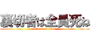 裏切者は全員死ね (attack on titan)