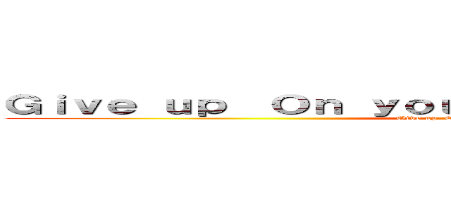 Ｇｉｖｅ ｕｐ  Ｏｎ ｙｏｕｒ ｄｒｅａｍｓ Ａｎｄ ｄｉｅ (Give up  On your dreams And die)