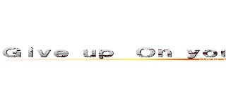 Ｇｉｖｅ ｕｐ  Ｏｎ ｙｏｕｒ ｄｒｅａｍｓ Ａｎｄ ｄｉｅ (Give up  On your dreams And die)