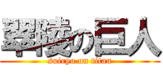 翠陵の巨人 (suiryo on titan)