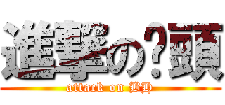 進撃の汏頭 (attack on BH)