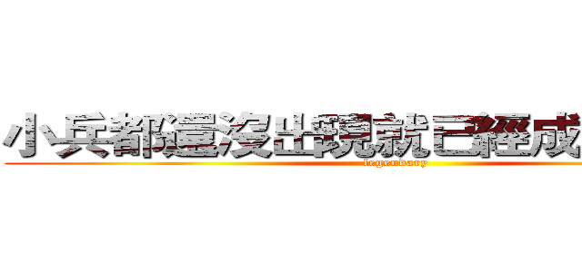 小兵都還沒出現就已經成為傳說了 (legendary)