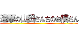 進撃の山田さんちのお隣さん ()