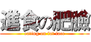 進食の肥臉 (eating on fat face)