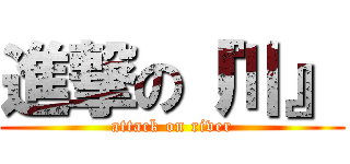 進撃の『川』 (attack on river)