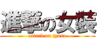 進撃の女裝 (attack on jyoso)