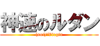 神速のルダン ((not)　Virgin)