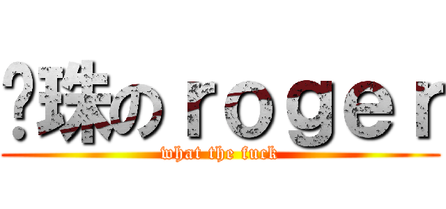 卡珠のｒｏｇｅｒ (what the fuck)