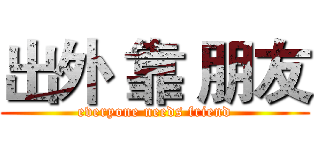 出外 靠 朋友 (everyone needs friend)