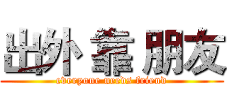 出外 靠 朋友 (everyone needs friend)