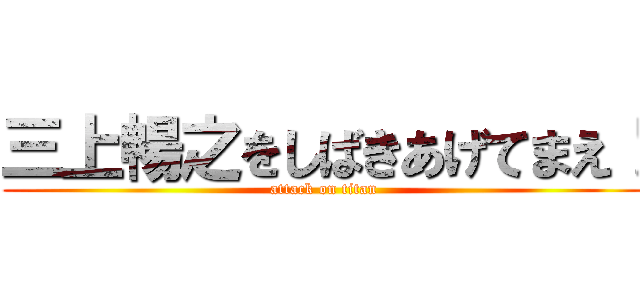 三上暢之をしばきあげてまえ！ (attack on titan)