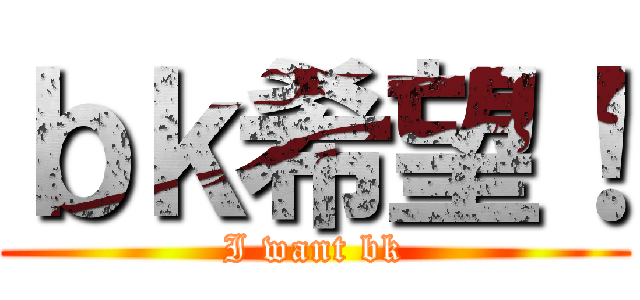 ｂｋ希望！ (I want bk)