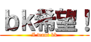 ｂｋ希望！ (I want bk)