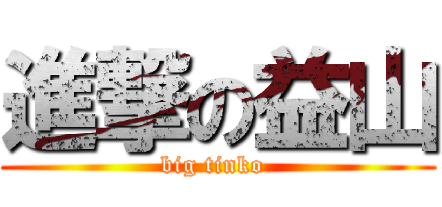 進撃の益山 (big tinko )