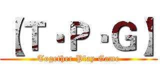 【Ｔ‧Ｐ‧Ｇ】 (Together Play Game)