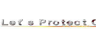 Ｌｅｔ'ｓ Ｐｒｏｔｅｃｔ Ｏｕｒ Ｅａｒｔｈ (Let's Protect Our Earth)