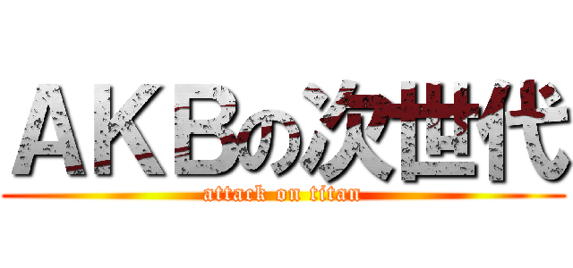 ＡＫＢの次世代 (attack on titan)