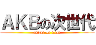 ＡＫＢの次世代 (attack on titan)