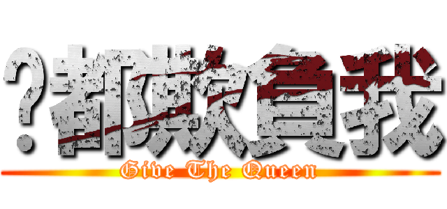 ㄋ都欺負我 (Give The Queen)
