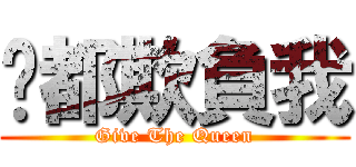 ㄋ都欺負我 (Give The Queen)
