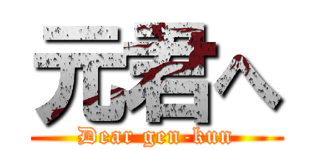 元君へ (Dear gen-kun)
