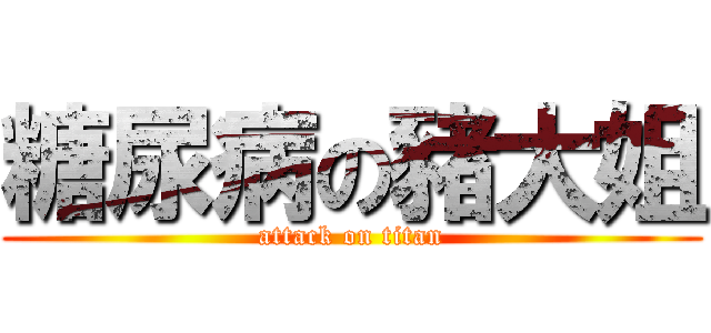 糖尿病の豬大姐 (attack on titan)