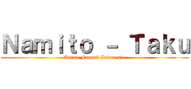 Ｎａｍｉｔｏ － Ｔａｋｕ (Anime Fansub Indonesia)