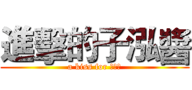 進擊的子泓醬 (a kiss for 子泓醬)
