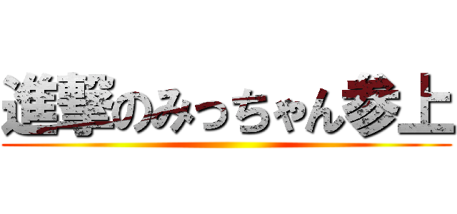 進撃のみっちゃん参上 ()
