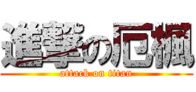 進撃の厄楓 (attack on titan)
