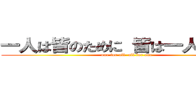 一人は皆のために 皆は一人のために (one for all  all for one)