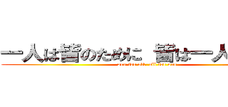 一人は皆のために 皆は一人のために (one for all  all for one)