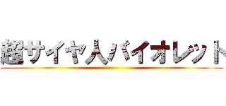 超サイヤ人バイオレット ()