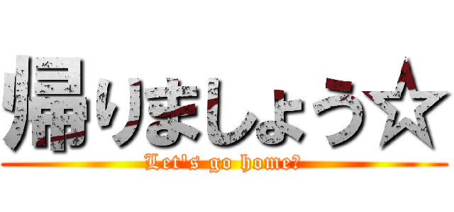 帰りましょう☆ (Let's go home☆)