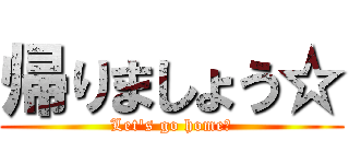 帰りましょう☆ (Let's go home☆)