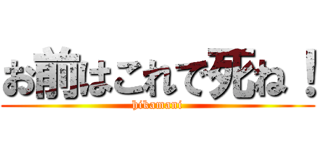 お前はこれで死ね！ (hikamani)