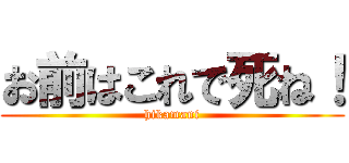 お前はこれで死ね！ (hikamani)