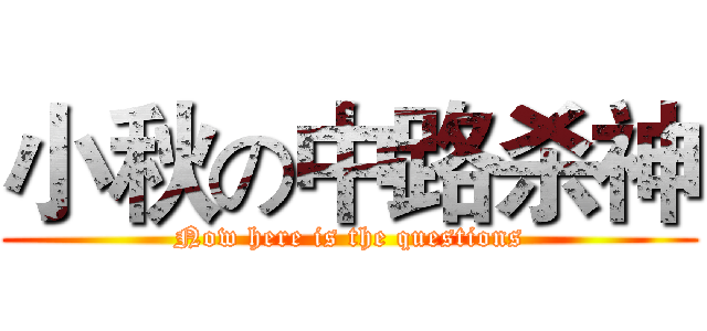小秋の中路杀神 (Now here is the questions)