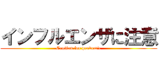 インフルエンザに注意 (Caution for pandemic)