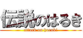 伝説のはるき (attack on haruki)