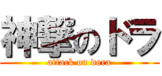 神撃のドラ (attack on dora)