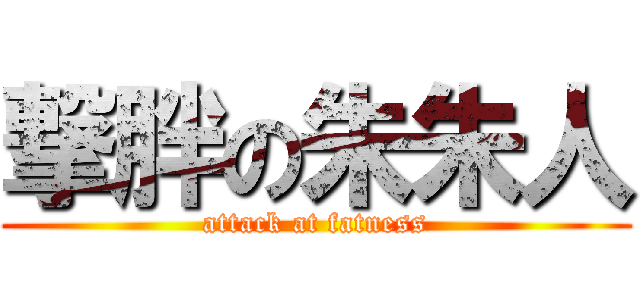 撃胖の朱朱人 (attack at fatness)