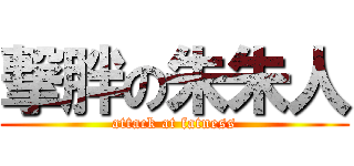 撃胖の朱朱人 (attack at fatness)