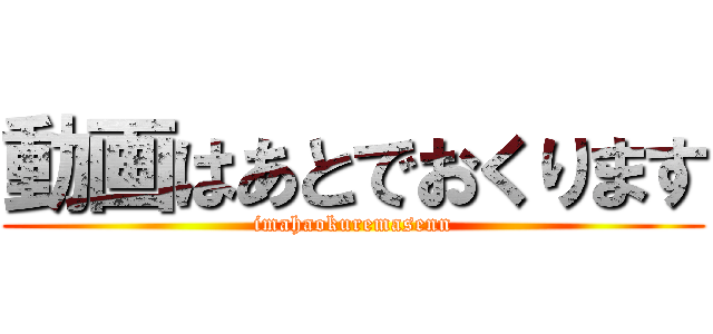動画はあとでおくります (imahaokuremasenn)