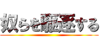 奴らを駆逐する ()