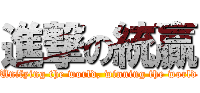 進撃の統贏 (Unifying the world, winning the world)