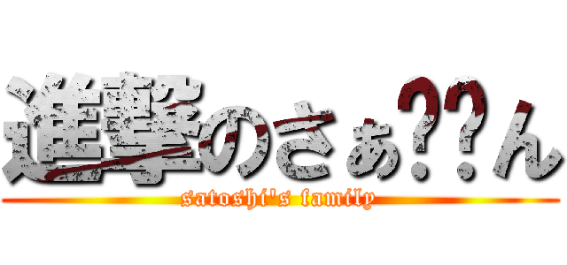 進撃のさぁ〜〜ん (satoshi's family)