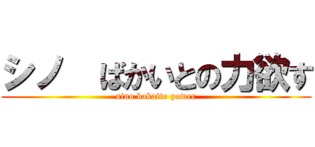 シノ  ばかいとの力欲す (sino bakaito power)