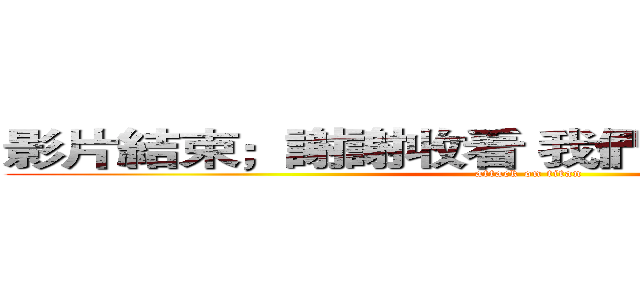 影片結束；謝謝收看 我們下次見（≧３≦） (attack on titan)